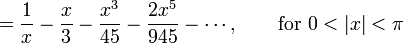{} = \frac {1} {x} - \frac {x}{3} - \frac {x^3} {45} - \frac {2 x^5} {945} - \cdots,
\qquad \mbox{for } 0 < |x| < \pi
