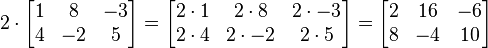 2 \cdot
\begin{bmatrix}
1 & 8 & -3 \\
4 & -2 & 5
\end{bmatrix}
=
\begin{bmatrix}
2 \cdot 1 & 2\cdot 8 & 2\cdot -3 \\
2\cdot 4 & 2\cdot -2 & 2\cdot 5
\end{bmatrix}
=
\begin{bmatrix}
2 & 16 & -6 \\
8 & -4 & 10
\end{bmatrix}