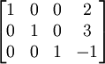 \begin{bmatrix}
1 & 0 & 0 & 2 \\
0 & 1 & 0 & 3 \\
0 & 0 & 1 & -1
\end{bmatrix}