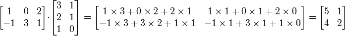 \begin{bmatrix}
1 & 0 & 2 \\
-1 & 3 & 1
\end{bmatrix}
\cdot
\begin{bmatrix}
3 & 1 \\
2 & 1 \\
1 & 0
\end{bmatrix}
=
\begin{bmatrix}
1 \times 3 + 0 \times 2 + 2 \times 1 & 1 \times 1 + 0 \times 1 + 2 \times 0 \\
-1 \times 3 + 3 \times 2 + 1 \times 1 & -1 \times 1 + 3 \times 1 + 1 \times 0
\end{bmatrix}
=
\begin{bmatrix}
5 & 1 \\
4 & 2
\end{bmatrix}