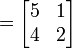 =
\begin{bmatrix}
5 & 1 \\
4 & 2
\end{bmatrix}