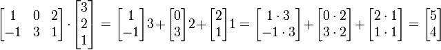 \begin{bmatrix}
1 & 0 & 2 \\
-1 & 3 & 1
\end{bmatrix}
\cdot
\begin{bmatrix}
3 \\
2 \\
1
\end{bmatrix}
=
\begin{bmatrix}1 \\ -1\end{bmatrix}3+
\begin{bmatrix}0 \\ 3\end{bmatrix}2+
\begin{bmatrix}2 \\ 1\end{bmatrix}1
=
\begin{bmatrix} 1\cdot 3 \\ -1\cdot 3\end{bmatrix}+
\begin{bmatrix} 0\cdot 2 \\ 3\cdot 2\end{bmatrix}+
\begin{bmatrix} 2\cdot 1 \\ 1\cdot 1\end{bmatrix}
= \begin{bmatrix} 5 \\ 4 \end{bmatrix}