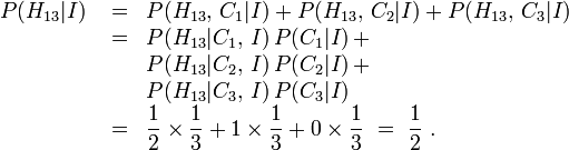 \begin{array}{lcl}
P(H_{13}|I) &{}= &P(H_{13},\,C_1 | I) + P(H_{13},\,C_2|I) + P(H_{13},\,C_3|I) \\
&{}= &P(H_{13}|C_1,\,I) \, P(C_1|I)\, + \\
&&P(H_{13}|C_2,\,I) \, P(C_2|I)\, + \\
&&P(H_{13}|C_3,\,I) \, P(C_3|I) \\
&{}= &{\displaystyle \frac12 \times \frac13 + 1 \times \frac13 + 0 \times \frac13 }\ = \ {\displaystyle\frac12\ .}
\end{array}