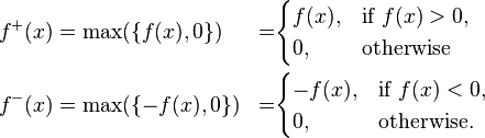 \begin{align}
f^+(x)&=\max(\{f(x),0\}) &=&\begin{cases}
f(x), & \text{if } f(x) > 0, \\
0, & \text{otherwise}
\end{cases}\\
f^-(x) &=\max(\{-f(x),0\})&=& \begin{cases}
-f(x), & \text{if } f(x) < 0, \\
0, & \text{otherwise.}
\end{cases}
\end{align}