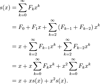 \begin{align}
s(x) &= \sum_{k=0}^{\infty} F_k x^k \\
&= F_0 + F_1x + \sum_{k=2}^{\infty} \left( F_{k-1} + F_{k-2} \right) x^k \\
&= x + \sum_{k=2}^{\infty} F_{k-1} x^k + \sum_{k=2}^{\infty} F_{k-2} x^k \\
&= x + x\sum_{k=0}^{\infty} F_k x^k + x^2\sum_{k=0}^{\infty} F_k x^k \\
&= x + x s(x) + x^2 s(x).
\end{align}